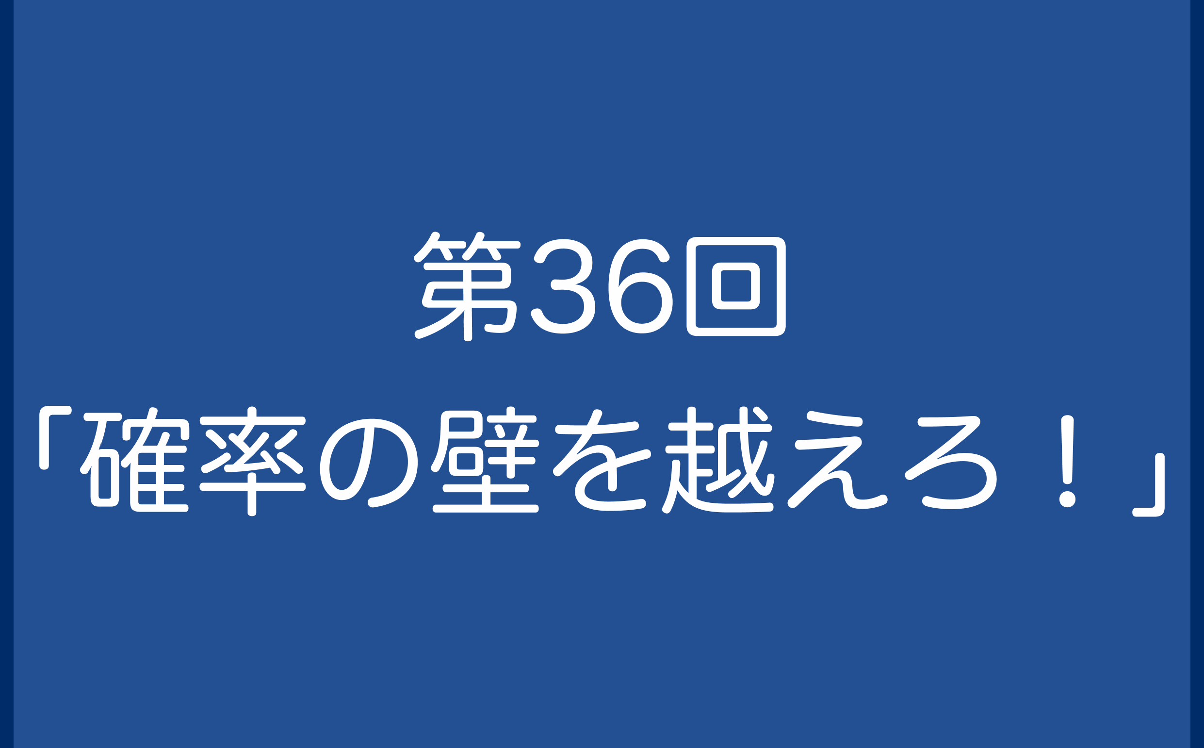 第36回「確率の壁を越えろ！」