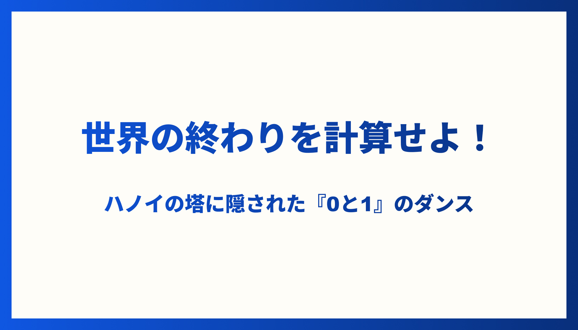 「世界の終わりを計算せよ！──ハノイの塔に隠された『0と1』のダンス」