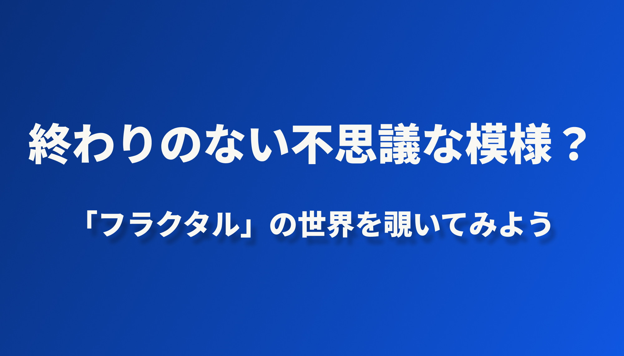 終わりのない不思議な模様？「フラクタル」の世界をのぞいてみよう
