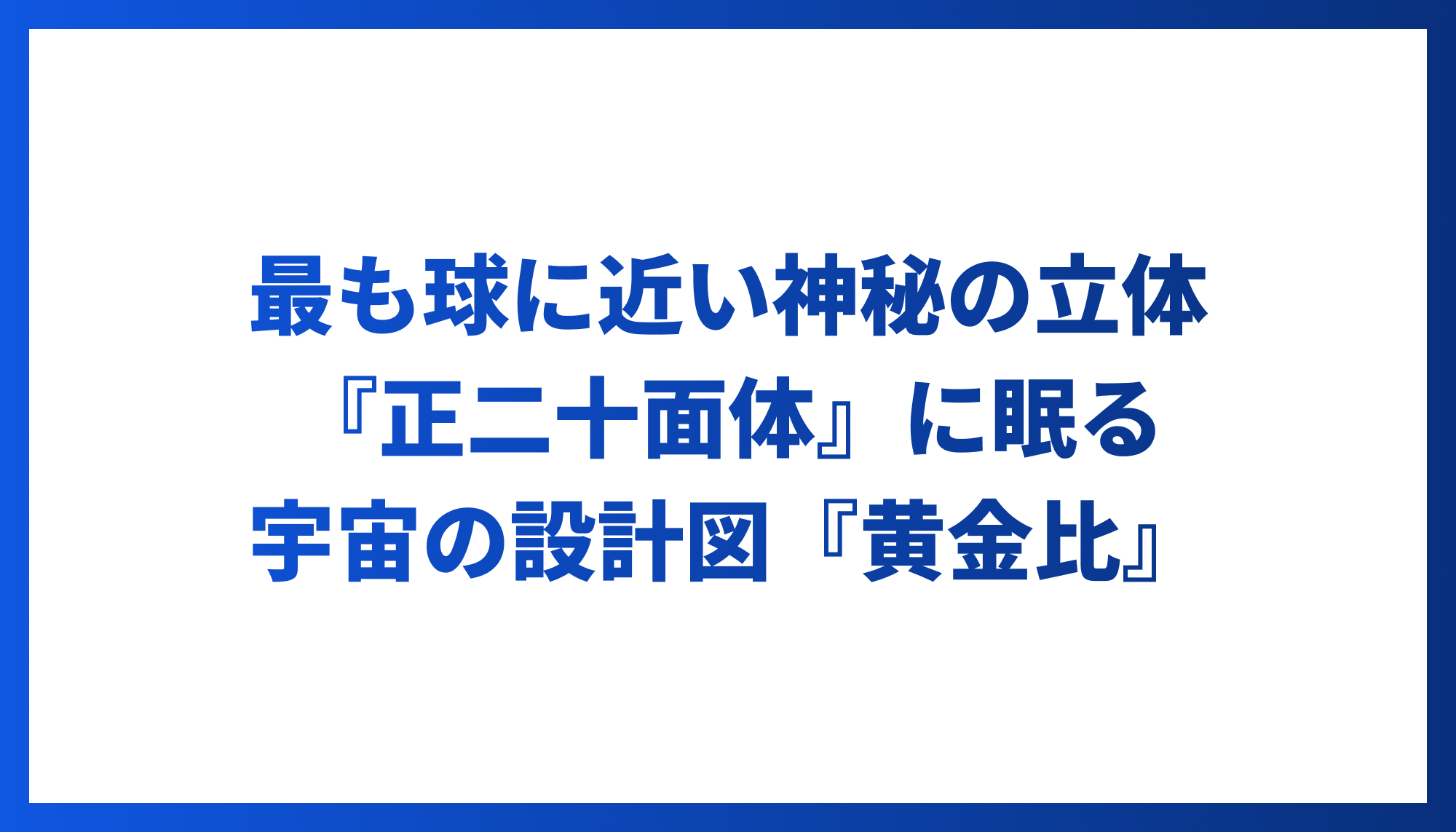 「最も球に近い神秘の立体『正二十面体』に眠る、宇宙の設計図『黄金比』」