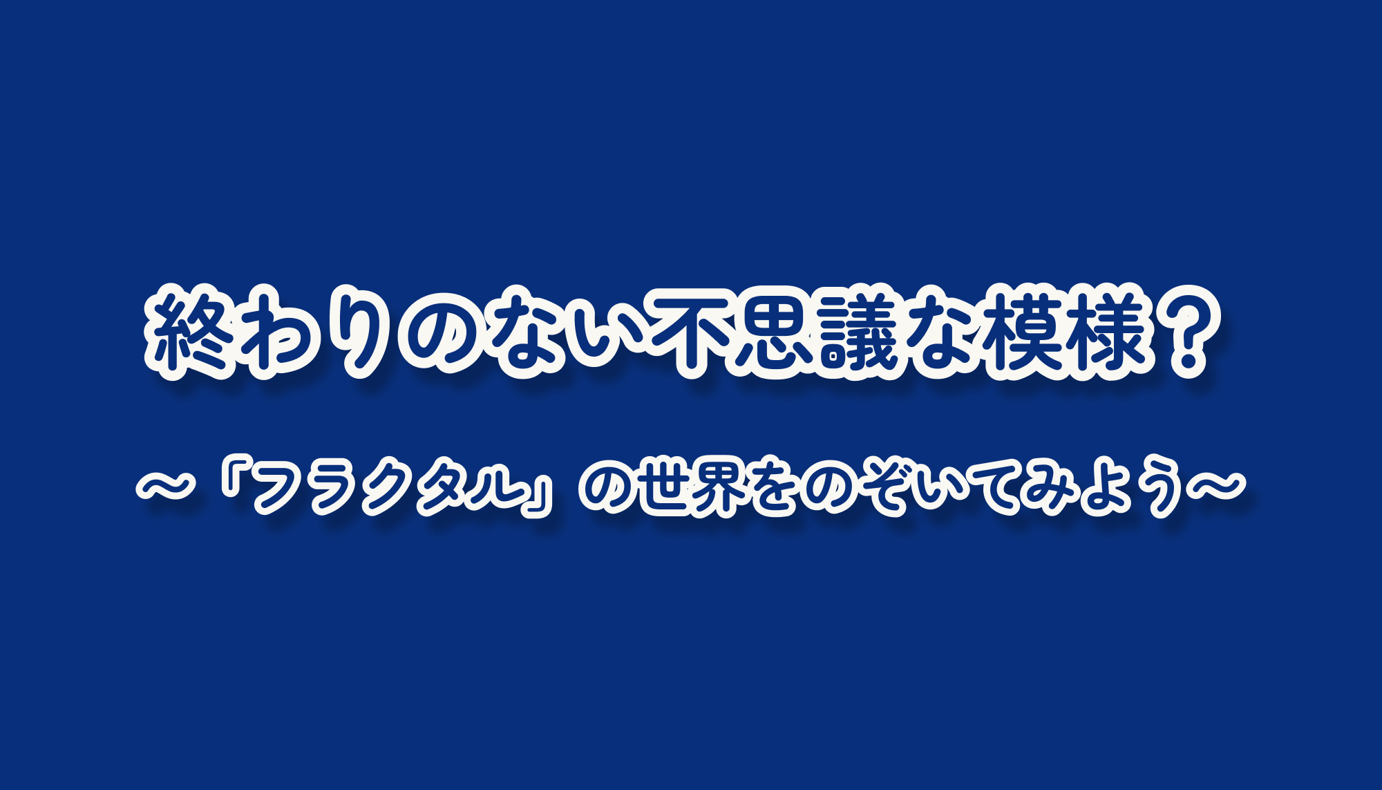 終わりのない不思議な模様？「フラクタル」の世界をのぞいてみよう
